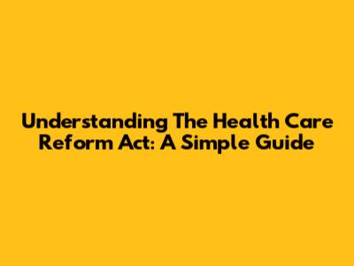 Understanding The Health Care Reform Act: A Simple Guide