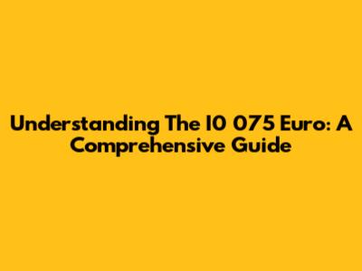 Understanding The I0 075 Euro: A Comprehensive Guide
