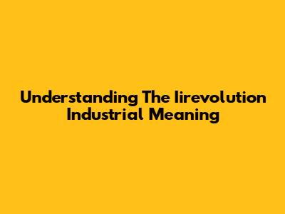Understanding The Iirevolution Industrial Meaning