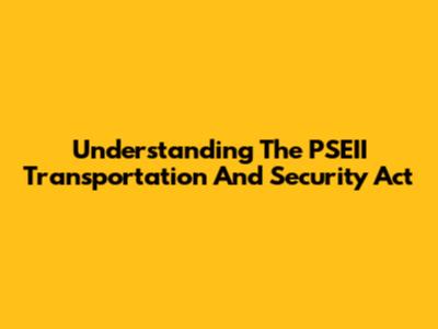 Understanding The PSEII Transportation And Security Act