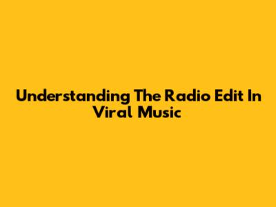 Understanding The Radio Edit In Viral Music