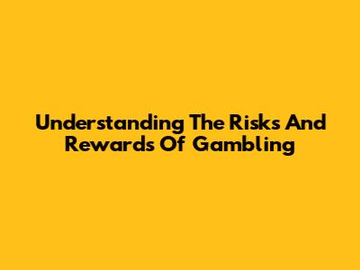 Understanding The Risks And Rewards Of Gambling