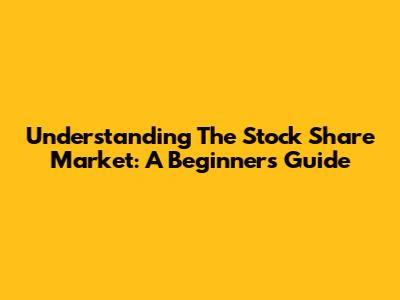 Understanding The Stock Share Market: A Beginner's Guide