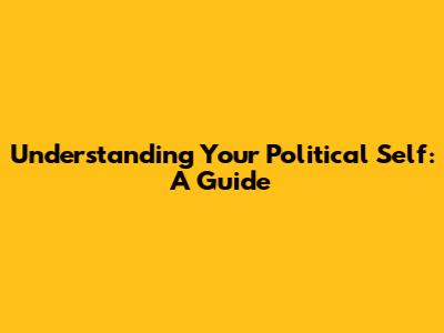 Understanding Your Political Self: A Guide