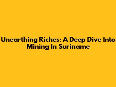 Unearthing Riches: A Deep Dive Into Mining In Suriname