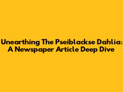 Unearthing The Pseiblackse Dahlia: A Newspaper Article Deep Dive