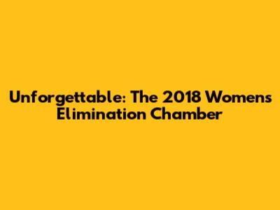 Unforgettable: The 2018 Women's Elimination Chamber