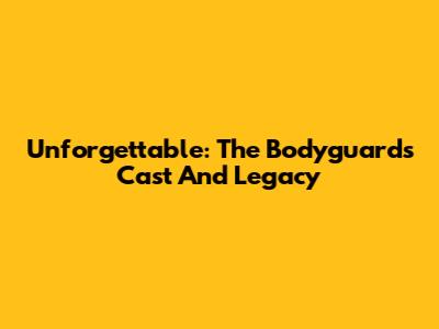 Unforgettable: The Bodyguard's Cast And Legacy