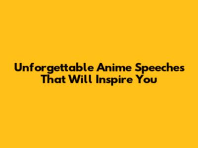 Unforgettable Anime Speeches That Will Inspire You