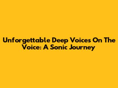 Unforgettable Deep Voices On The Voice: A Sonic Journey