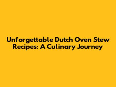 Unforgettable Dutch Oven Stew Recipes: A Culinary Journey