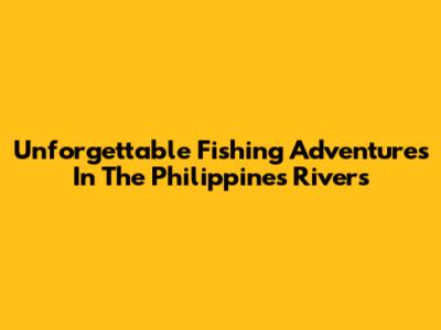 Unforgettable Fishing Adventures In The Philippines' Rivers