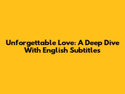 Unforgettable Love: A Deep Dive With English Subtitles