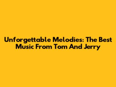 Unforgettable Melodies: The Best Music From Tom And Jerry