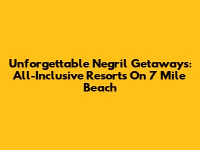 Unforgettable Negril Getaways: All-Inclusive Resorts On 7 Mile Beach
