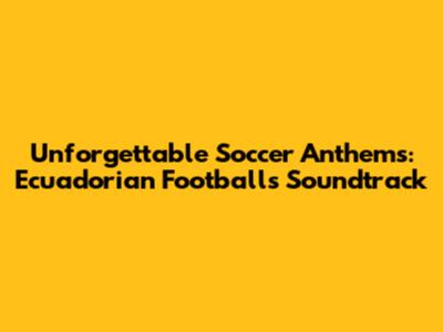 Unforgettable Soccer Anthems: Ecuadorian Football's Soundtrack