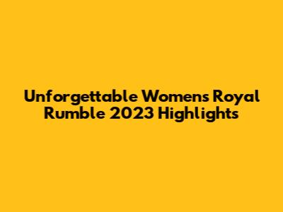 Unforgettable Women's Royal Rumble 2023 Highlights