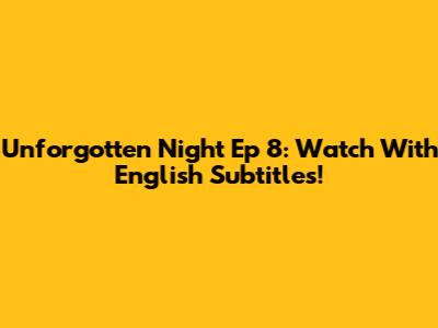 Unforgotten Night Ep 8: Watch With English Subtitles!