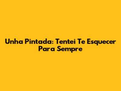 Unha Pintada: Tentei Te Esquecer Para Sempre