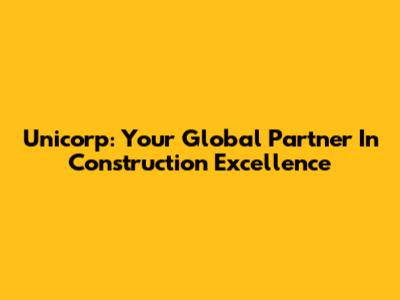 Unicorp: Your Global Partner In Construction Excellence