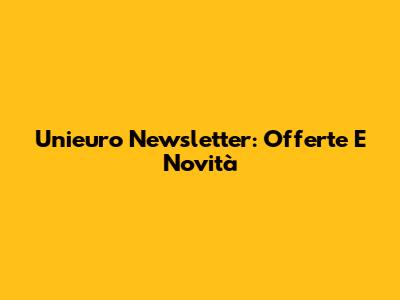 Unieuro Newsletter: Offerte E Novità