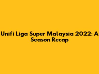 Unifi Liga Super Malaysia 2022: A Season Recap