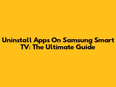 Uninstall Apps On Samsung Smart TV: The Ultimate Guide