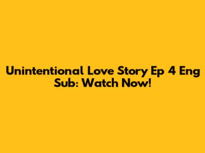 Unintentional Love Story Ep 4 Eng Sub: Watch Now!