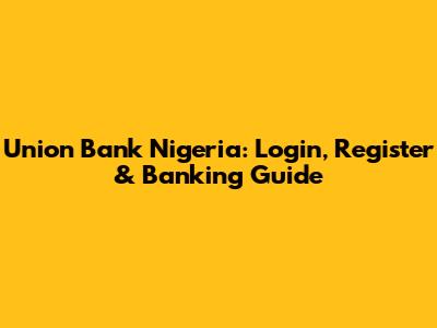 Union Bank Nigeria: Login, Register & Banking Guide