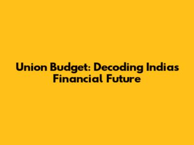 Union Budget: Decoding India's Financial Future
