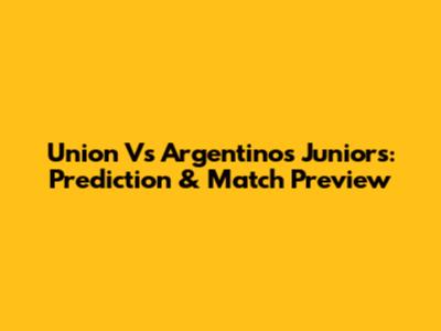 Union Vs Argentinos Juniors: Prediction & Match Preview
