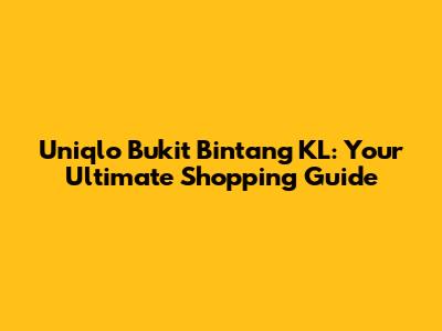 Uniqlo Bukit Bintang KL: Your Ultimate Shopping Guide