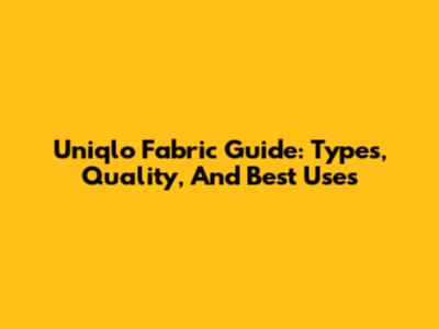 Uniqlo Fabric Guide: Types, Quality, And Best Uses