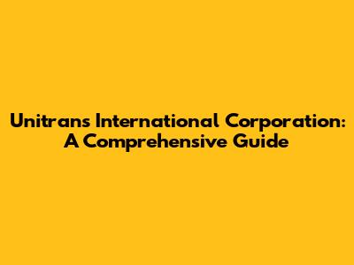 Unitrans International Corporation: A Comprehensive Guide