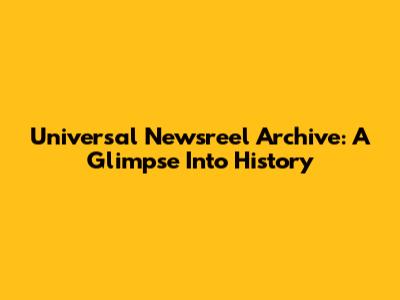 Universal Newsreel Archive: A Glimpse Into History