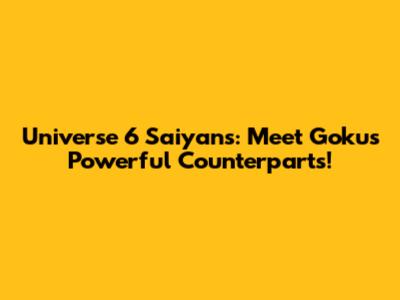 Universe 6 Saiyans: Meet Goku's Powerful Counterparts!