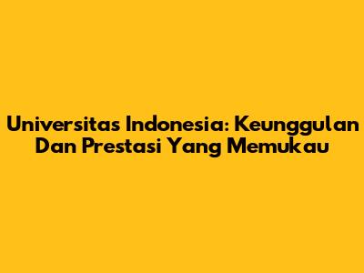 Universitas Indonesia: Keunggulan Dan Prestasi Yang Memukau