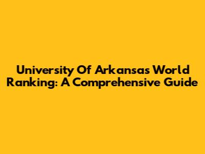 University Of Arkansas World Ranking: A Comprehensive Guide