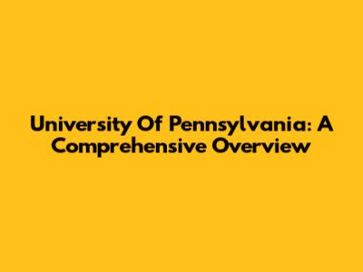 University Of Pennsylvania: A Comprehensive Overview