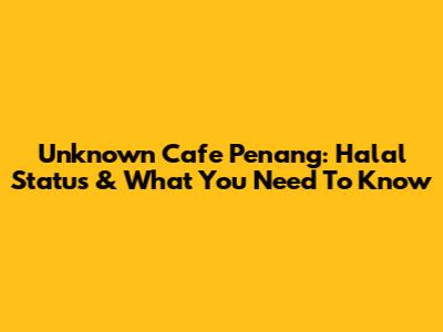 Unknown Cafe Penang: Halal Status & What You Need To Know