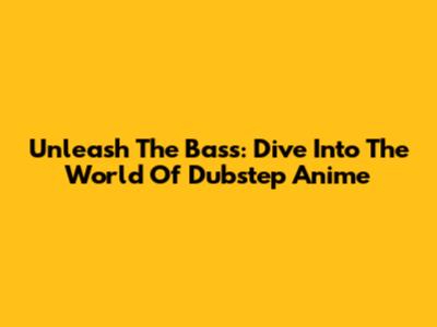 Unleash The Bass: Dive Into The World Of Dubstep Anime