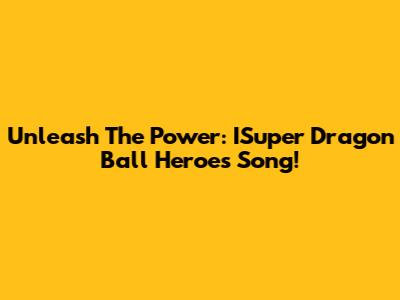 Unleash The Power: ISuper Dragon Ball Heroes Song!