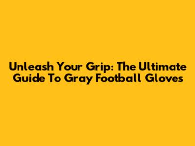Unleash Your Grip: The Ultimate Guide To Gray Football Gloves