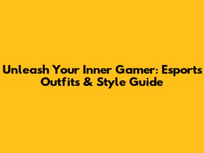 Unleash Your Inner Gamer: Esports Outfits & Style Guide