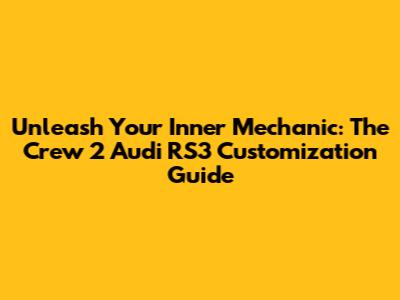 Unleash Your Inner Mechanic: The Crew 2 Audi RS3 Customization Guide