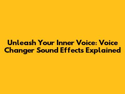 Unleash Your Inner Voice: Voice Changer Sound Effects Explained