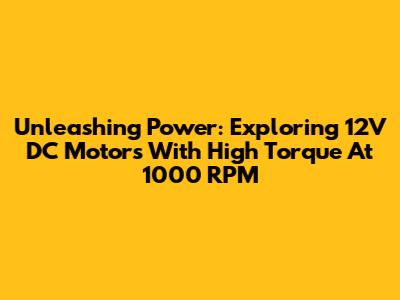 Unleashing Power: Exploring 12V DC Motors With High Torque At 1000 RPM