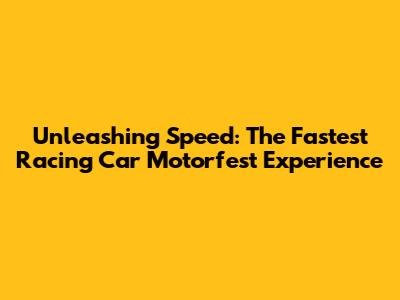 Unleashing Speed: The Fastest Racing Car Motorfest Experience