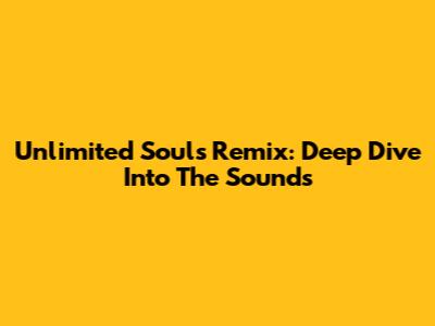 Unlimited Soul's Remix: Deep Dive Into The Sounds