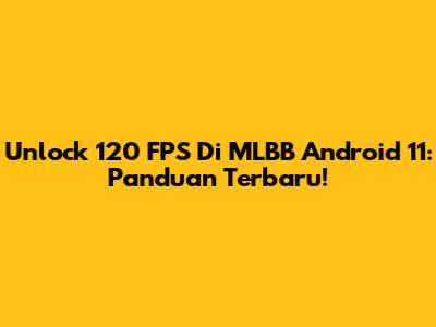 Unlock 120 FPS Di MLBB Android 11: Panduan Terbaru!